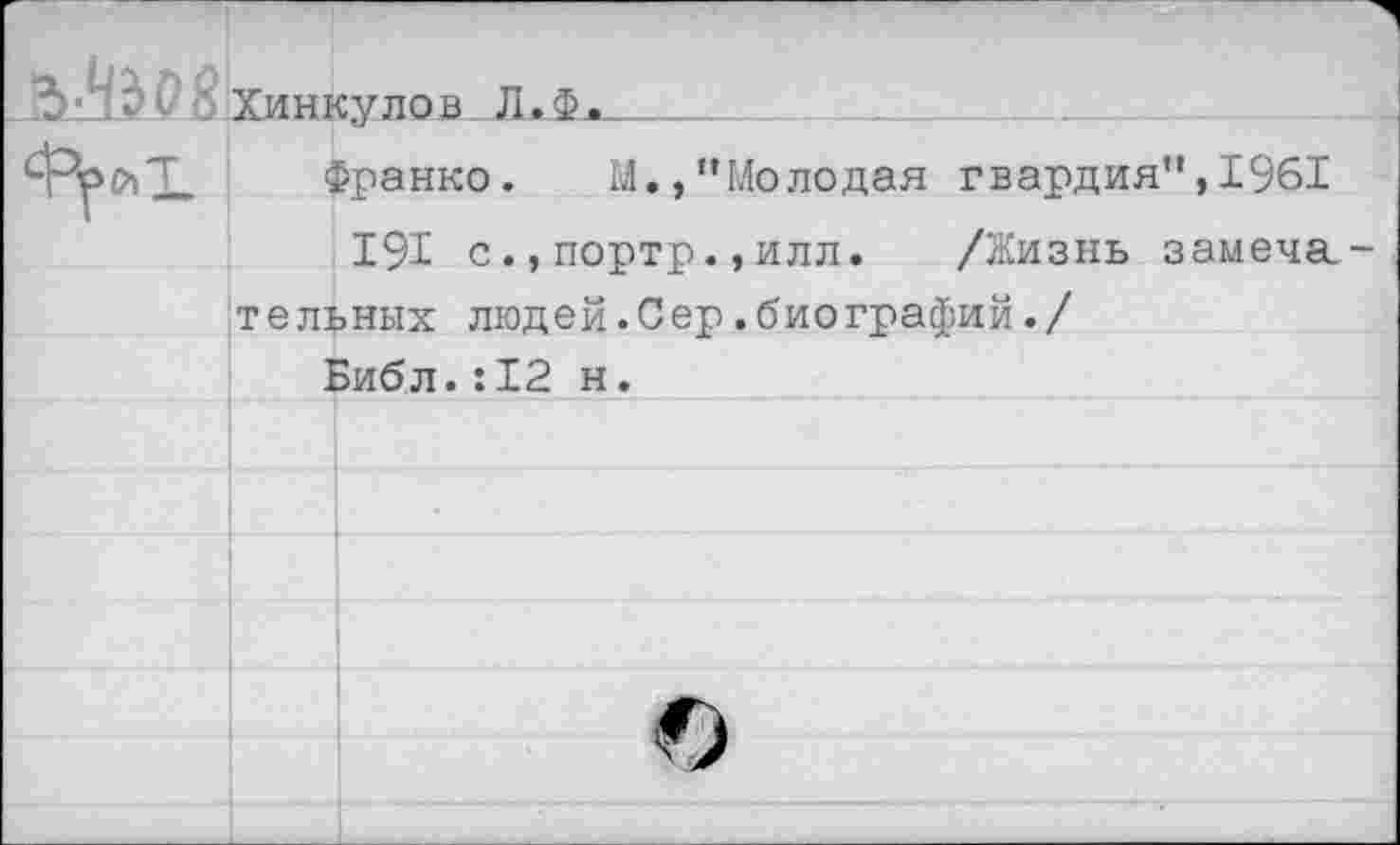 ﻿Хинкулов Л.Ф^_
Франко. М.,’’Молодая гвардия”, 1961
191 с.,портр.,илл. /Жизнь замечательных людей.Сер,биографий./
Библ.:12 н.